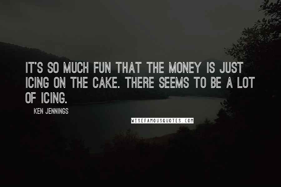 Ken Jennings Quotes: It's so much fun that the money is just icing on the cake. There seems to be a lot of icing.