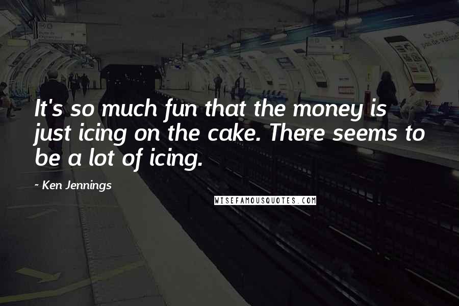 Ken Jennings Quotes: It's so much fun that the money is just icing on the cake. There seems to be a lot of icing.
