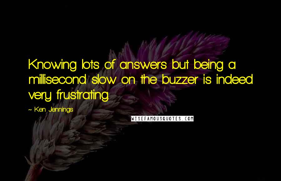 Ken Jennings Quotes: Knowing lots of answers but being a millisecond slow on the buzzer is indeed very frustrating.