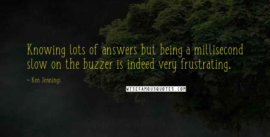 Ken Jennings Quotes: Knowing lots of answers but being a millisecond slow on the buzzer is indeed very frustrating.