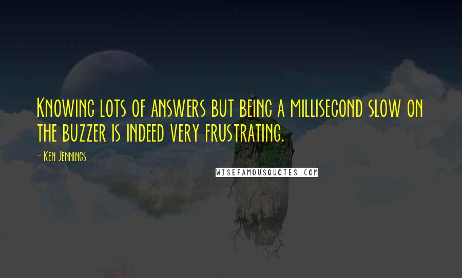 Ken Jennings Quotes: Knowing lots of answers but being a millisecond slow on the buzzer is indeed very frustrating.