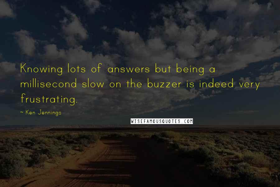 Ken Jennings Quotes: Knowing lots of answers but being a millisecond slow on the buzzer is indeed very frustrating.