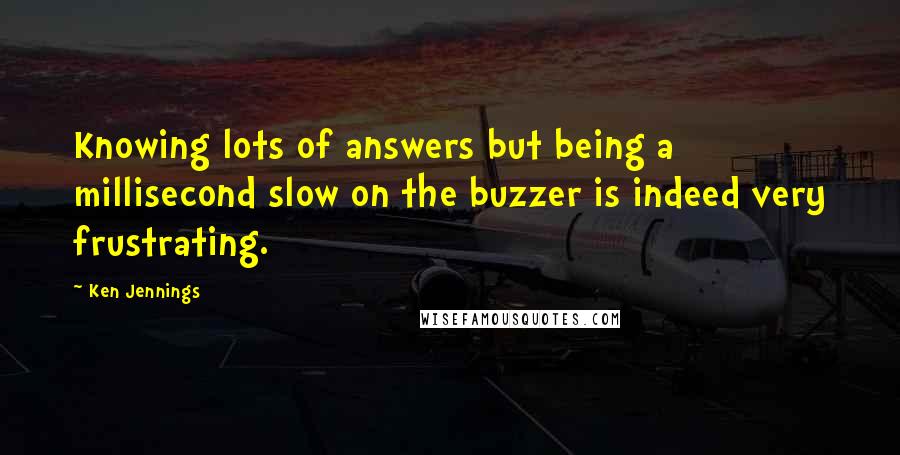 Ken Jennings Quotes: Knowing lots of answers but being a millisecond slow on the buzzer is indeed very frustrating.