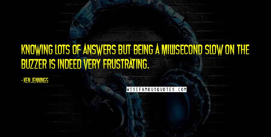 Ken Jennings Quotes: Knowing lots of answers but being a millisecond slow on the buzzer is indeed very frustrating.