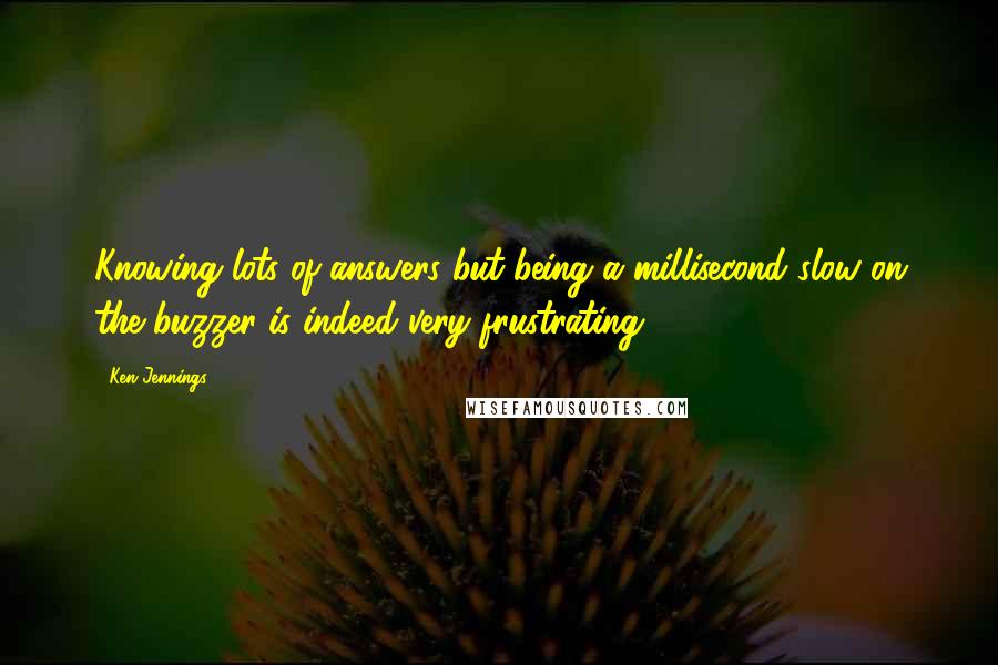 Ken Jennings Quotes: Knowing lots of answers but being a millisecond slow on the buzzer is indeed very frustrating.