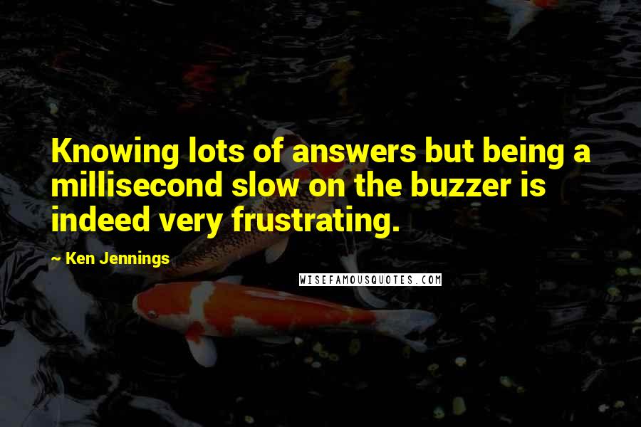 Ken Jennings Quotes: Knowing lots of answers but being a millisecond slow on the buzzer is indeed very frustrating.