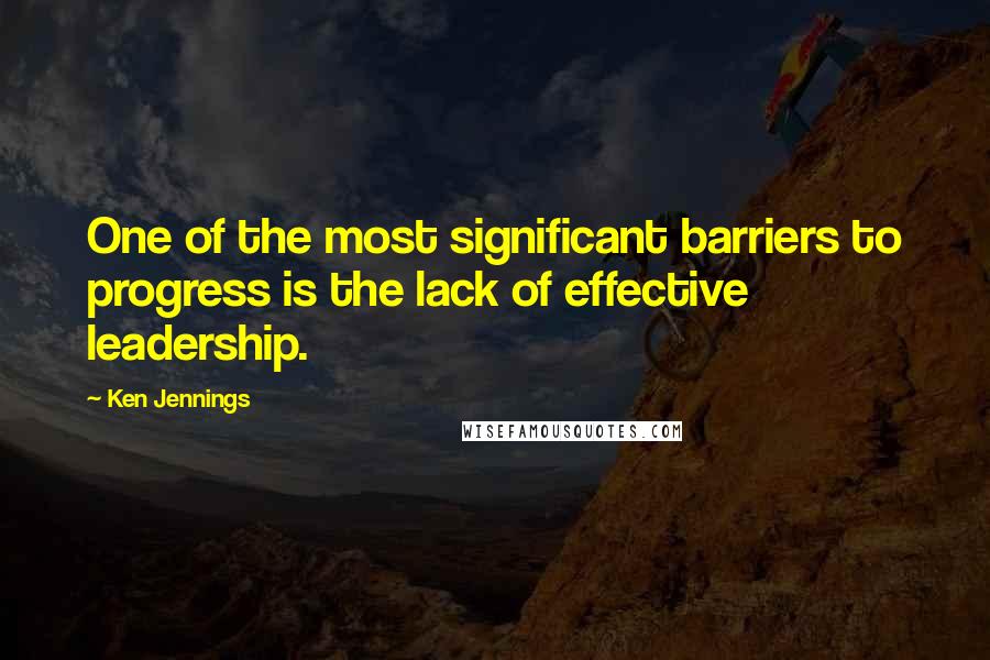 Ken Jennings Quotes: One of the most significant barriers to progress is the lack of effective leadership.