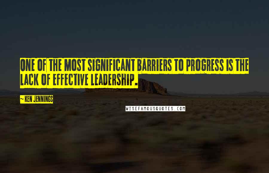 Ken Jennings Quotes: One of the most significant barriers to progress is the lack of effective leadership.