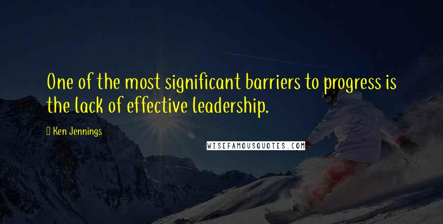 Ken Jennings Quotes: One of the most significant barriers to progress is the lack of effective leadership.