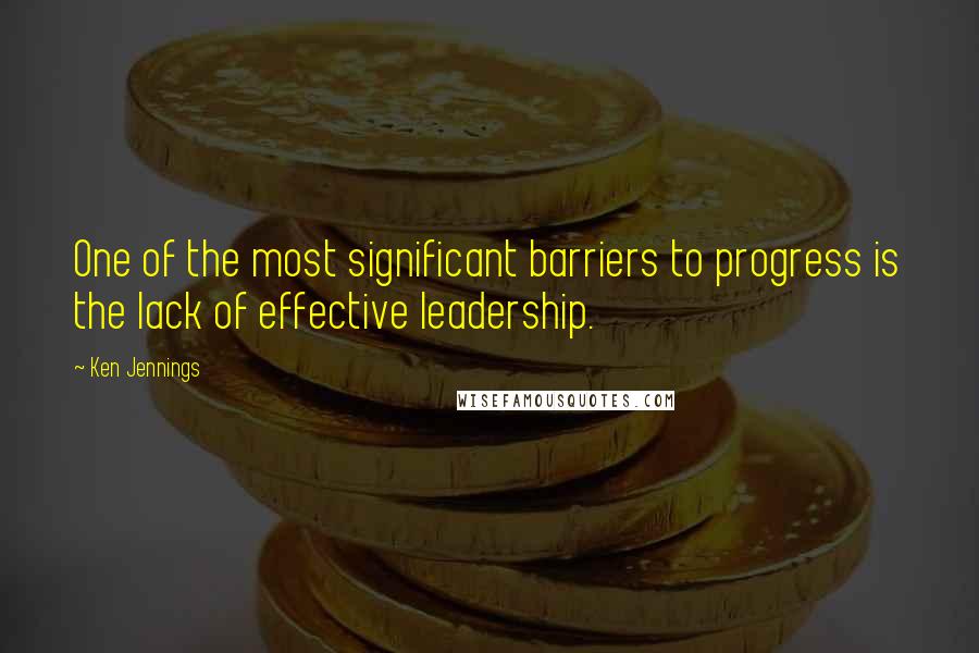 Ken Jennings Quotes: One of the most significant barriers to progress is the lack of effective leadership.