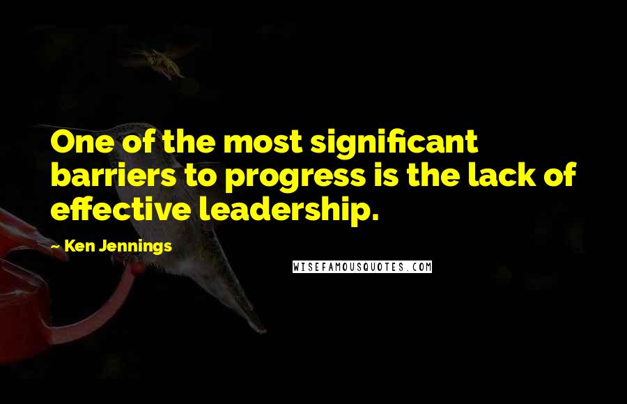 Ken Jennings Quotes: One of the most significant barriers to progress is the lack of effective leadership.