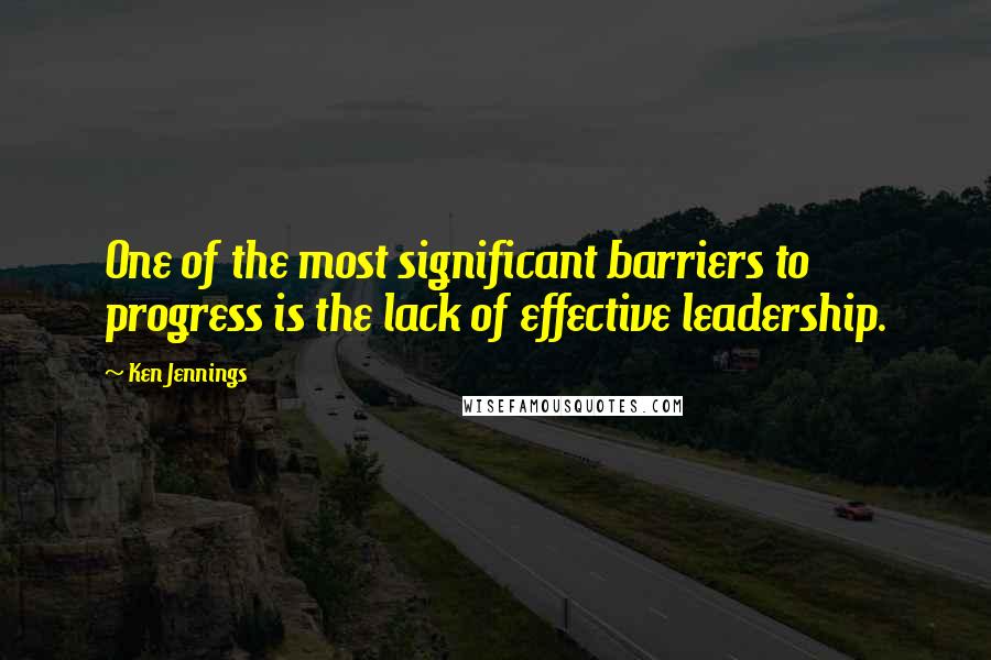 Ken Jennings Quotes: One of the most significant barriers to progress is the lack of effective leadership.