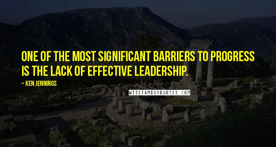 Ken Jennings Quotes: One of the most significant barriers to progress is the lack of effective leadership.
