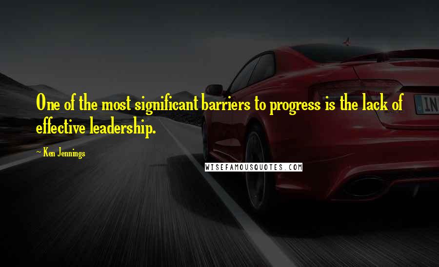 Ken Jennings Quotes: One of the most significant barriers to progress is the lack of effective leadership.