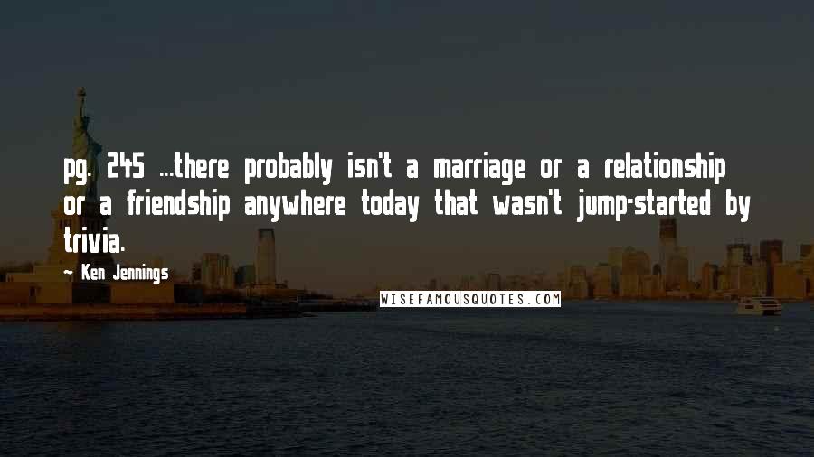 Ken Jennings Quotes: pg. 245 ...there probably isn't a marriage or a relationship or a friendship anywhere today that wasn't jump-started by trivia.