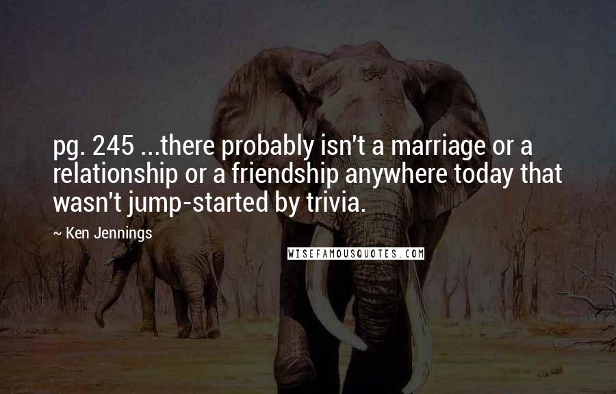 Ken Jennings Quotes: pg. 245 ...there probably isn't a marriage or a relationship or a friendship anywhere today that wasn't jump-started by trivia.