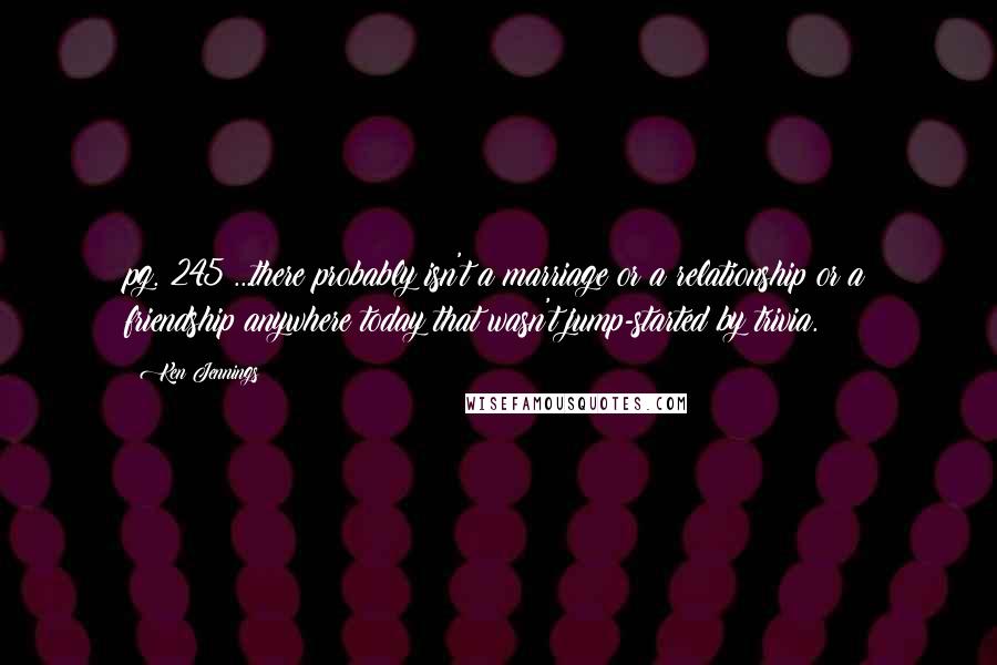 Ken Jennings Quotes: pg. 245 ...there probably isn't a marriage or a relationship or a friendship anywhere today that wasn't jump-started by trivia.