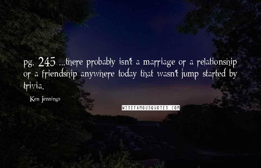 Ken Jennings Quotes: pg. 245 ...there probably isn't a marriage or a relationship or a friendship anywhere today that wasn't jump-started by trivia.