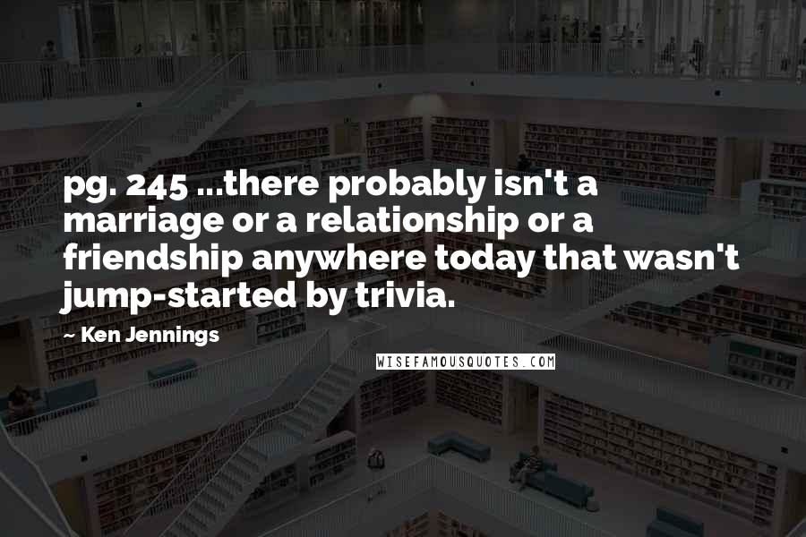 Ken Jennings Quotes: pg. 245 ...there probably isn't a marriage or a relationship or a friendship anywhere today that wasn't jump-started by trivia.