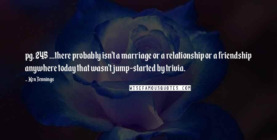 Ken Jennings Quotes: pg. 245 ...there probably isn't a marriage or a relationship or a friendship anywhere today that wasn't jump-started by trivia.