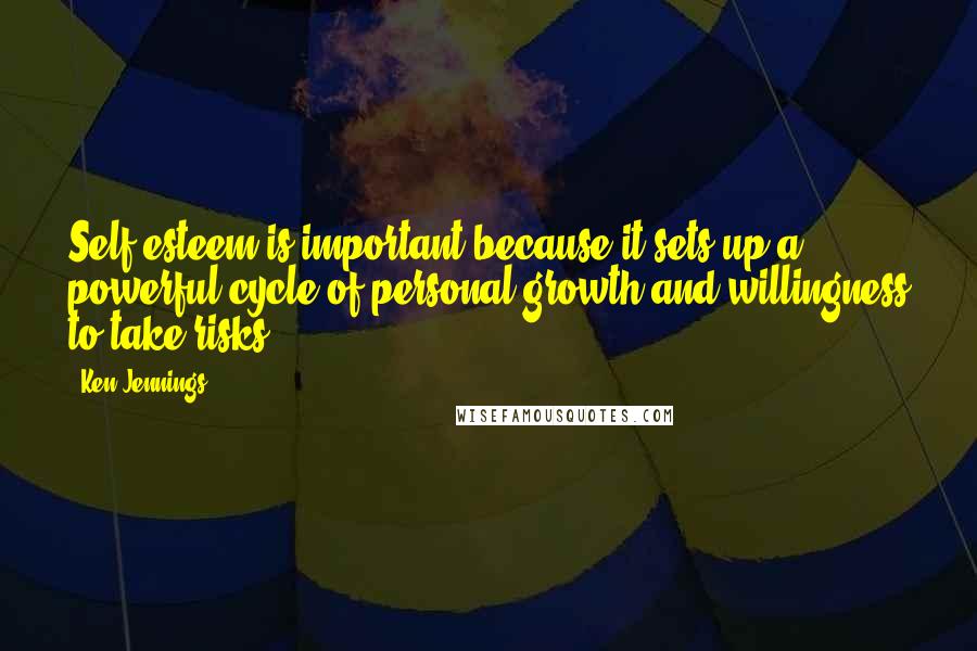 Ken Jennings Quotes: Self-esteem is important because it sets up a powerful cycle of personal growth and willingness to take risks.