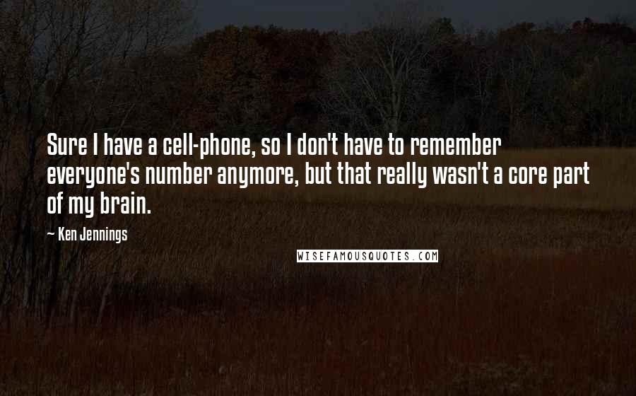 Ken Jennings Quotes: Sure I have a cell-phone, so I don't have to remember everyone's number anymore, but that really wasn't a core part of my brain.