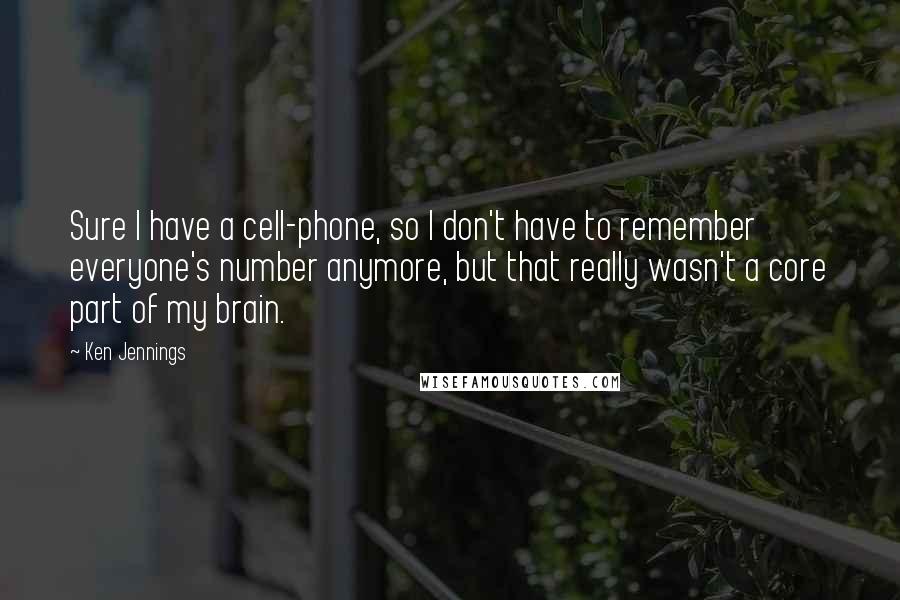 Ken Jennings Quotes: Sure I have a cell-phone, so I don't have to remember everyone's number anymore, but that really wasn't a core part of my brain.