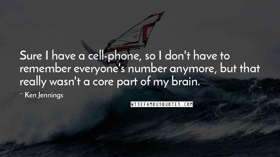 Ken Jennings Quotes: Sure I have a cell-phone, so I don't have to remember everyone's number anymore, but that really wasn't a core part of my brain.