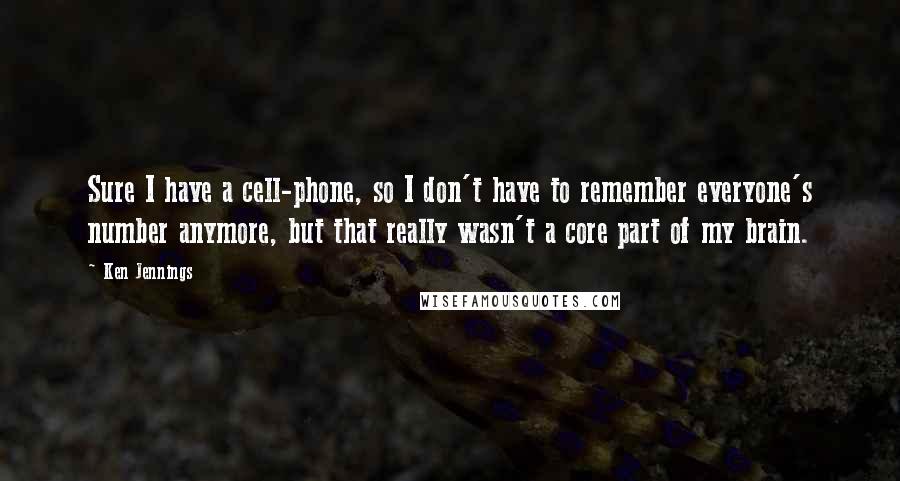 Ken Jennings Quotes: Sure I have a cell-phone, so I don't have to remember everyone's number anymore, but that really wasn't a core part of my brain.