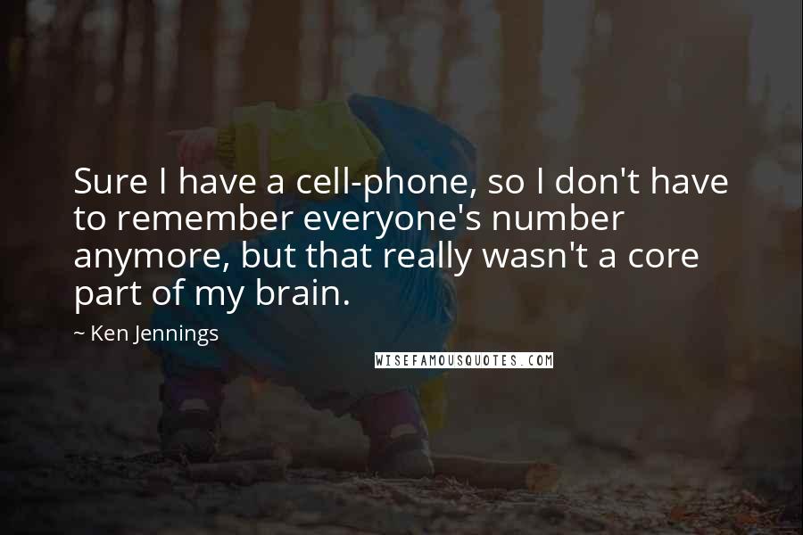 Ken Jennings Quotes: Sure I have a cell-phone, so I don't have to remember everyone's number anymore, but that really wasn't a core part of my brain.