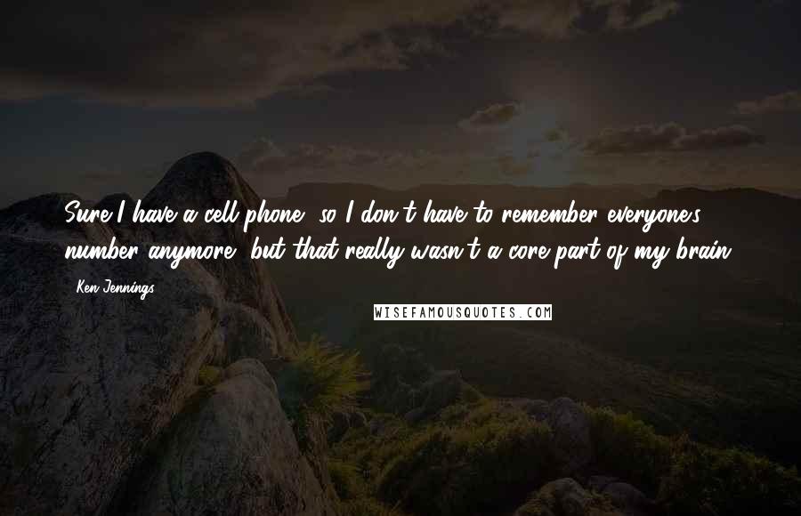 Ken Jennings Quotes: Sure I have a cell-phone, so I don't have to remember everyone's number anymore, but that really wasn't a core part of my brain.