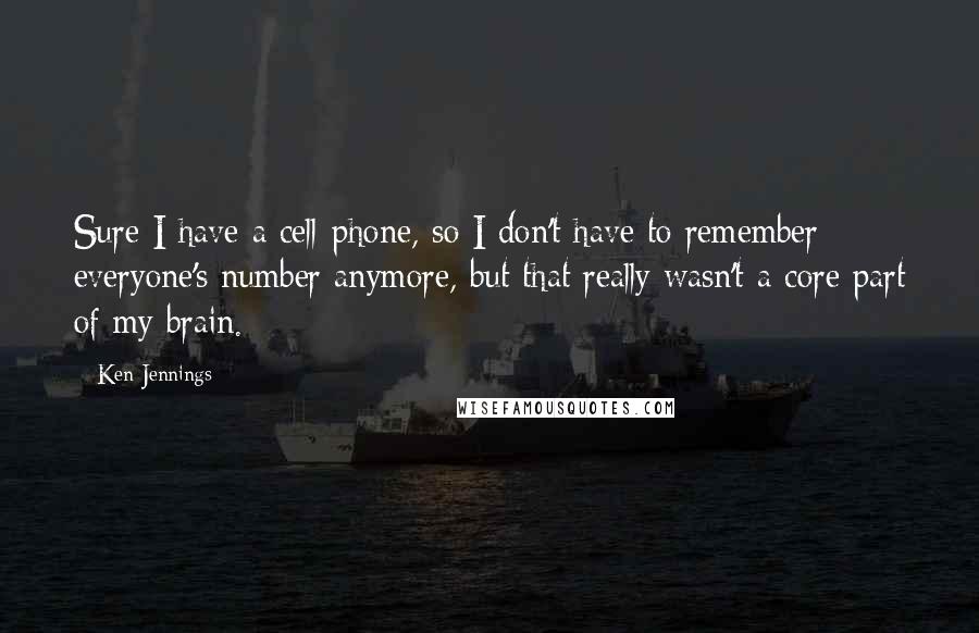 Ken Jennings Quotes: Sure I have a cell-phone, so I don't have to remember everyone's number anymore, but that really wasn't a core part of my brain.