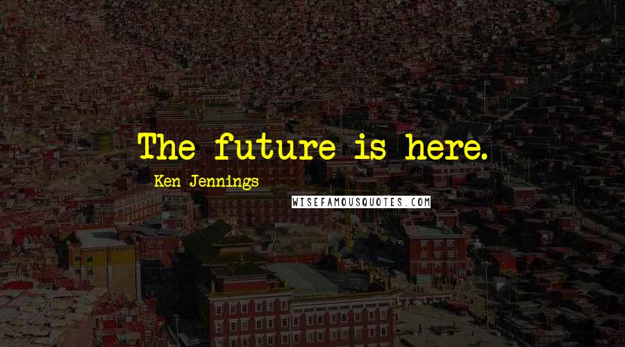 Ken Jennings Quotes: The future is here.