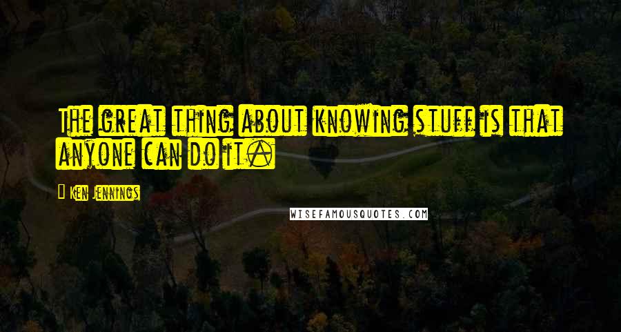 Ken Jennings Quotes: The great thing about knowing stuff is that anyone can do it.