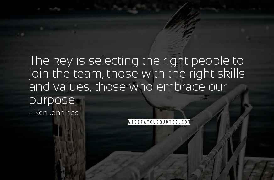 Ken Jennings Quotes: The key is selecting the right people to join the team, those with the right skills and values, those who embrace our purpose.