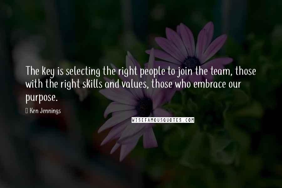 Ken Jennings Quotes: The key is selecting the right people to join the team, those with the right skills and values, those who embrace our purpose.