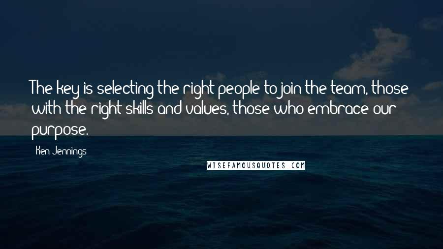 Ken Jennings Quotes: The key is selecting the right people to join the team, those with the right skills and values, those who embrace our purpose.