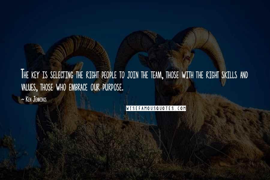 Ken Jennings Quotes: The key is selecting the right people to join the team, those with the right skills and values, those who embrace our purpose.