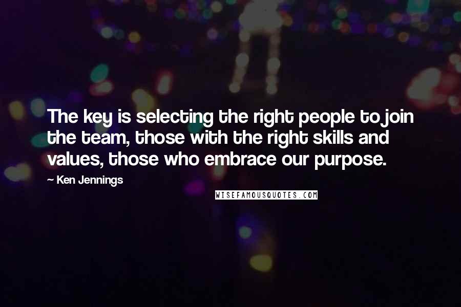 Ken Jennings Quotes: The key is selecting the right people to join the team, those with the right skills and values, those who embrace our purpose.