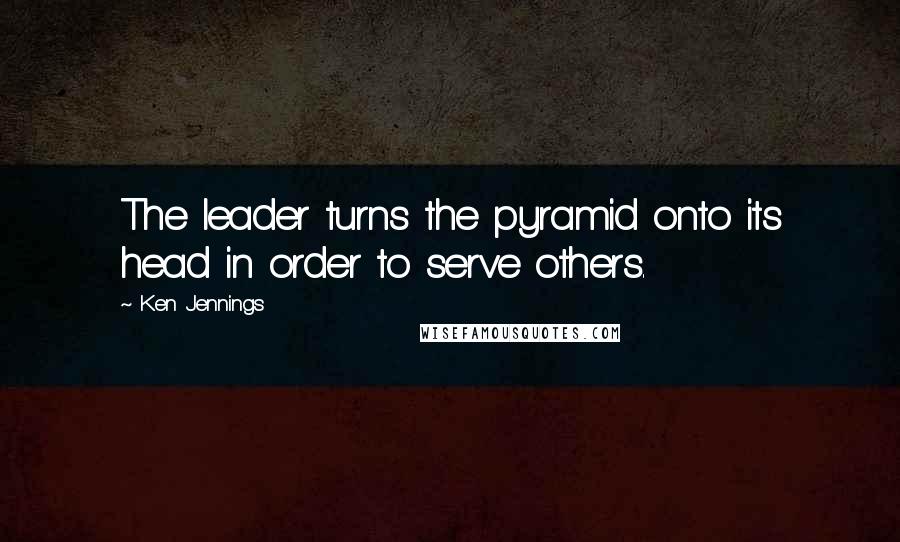 Ken Jennings Quotes: The leader turns the pyramid onto its head in order to serve others.
