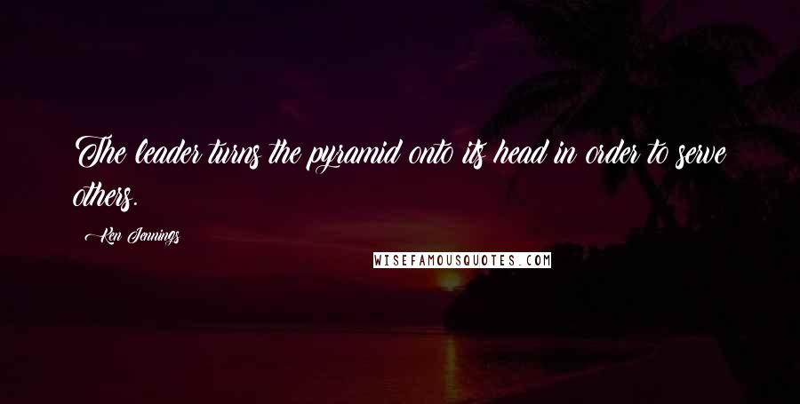 Ken Jennings Quotes: The leader turns the pyramid onto its head in order to serve others.