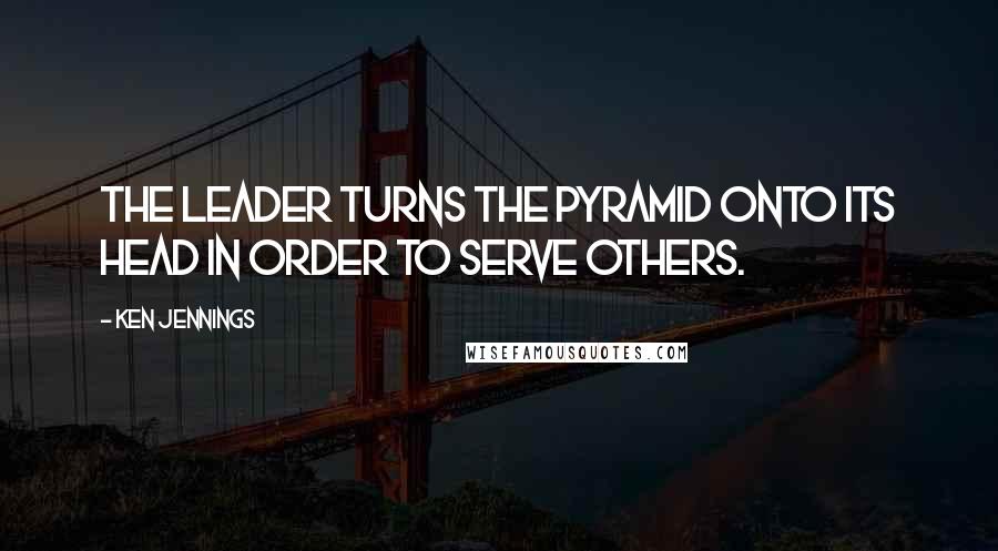 Ken Jennings Quotes: The leader turns the pyramid onto its head in order to serve others.