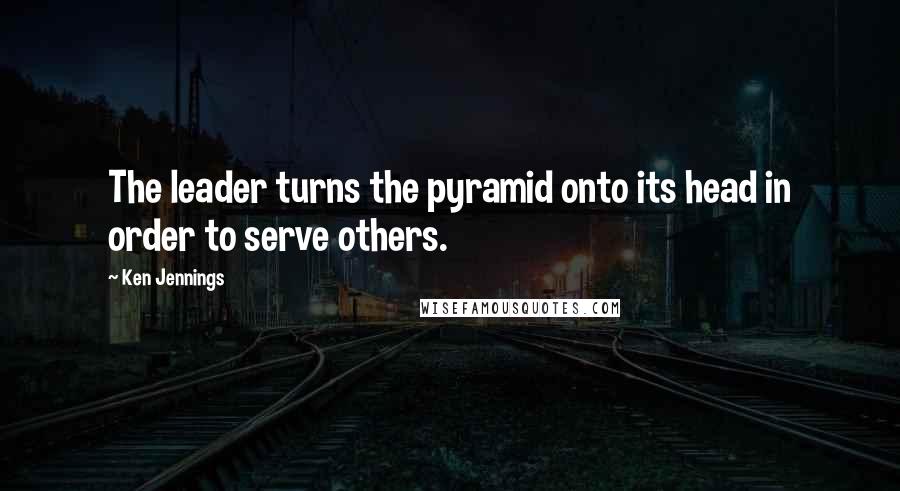 Ken Jennings Quotes: The leader turns the pyramid onto its head in order to serve others.