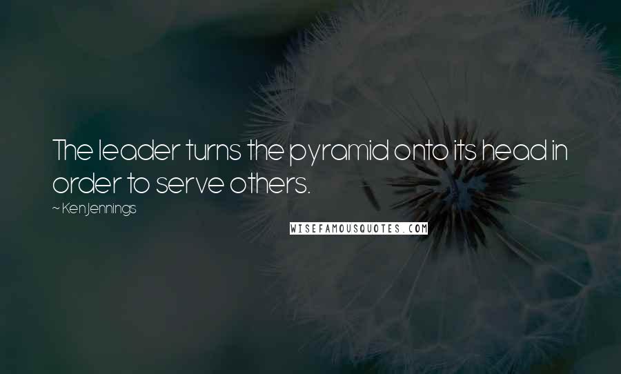 Ken Jennings Quotes: The leader turns the pyramid onto its head in order to serve others.