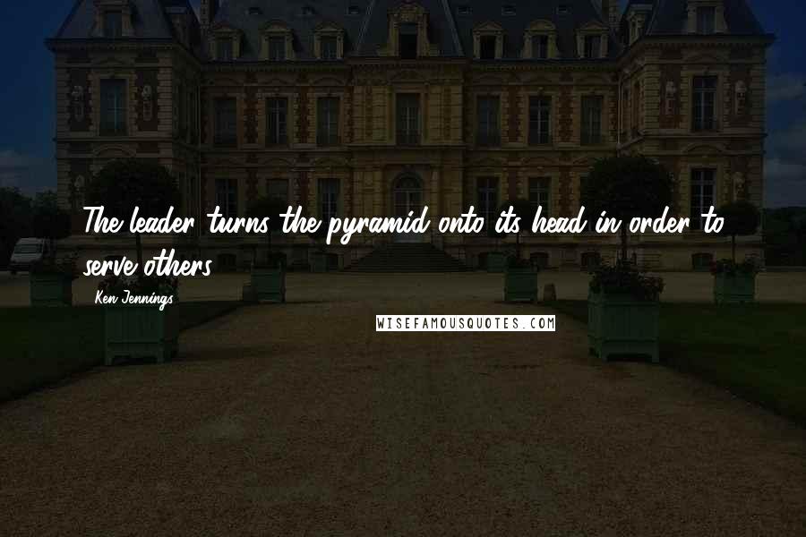 Ken Jennings Quotes: The leader turns the pyramid onto its head in order to serve others.