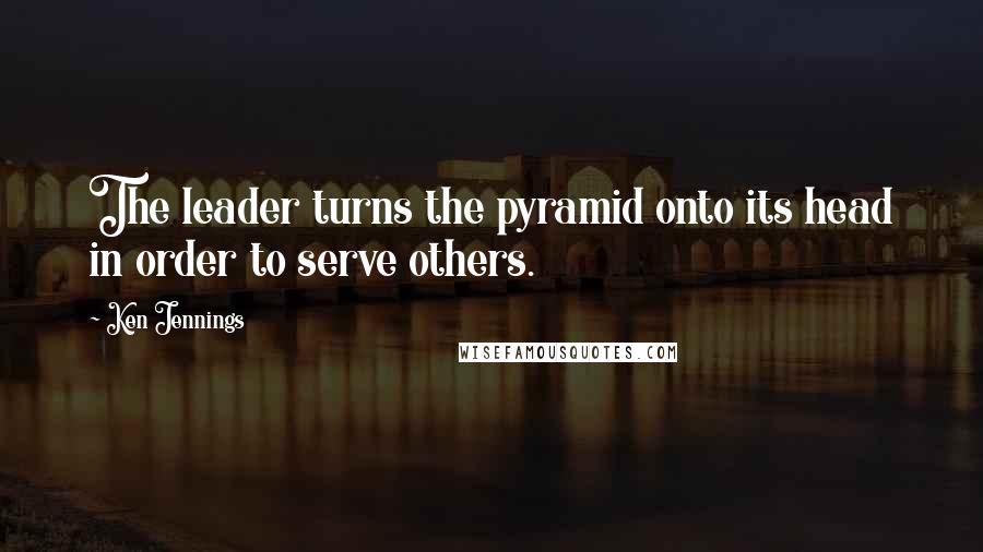 Ken Jennings Quotes: The leader turns the pyramid onto its head in order to serve others.