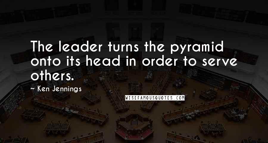 Ken Jennings Quotes: The leader turns the pyramid onto its head in order to serve others.