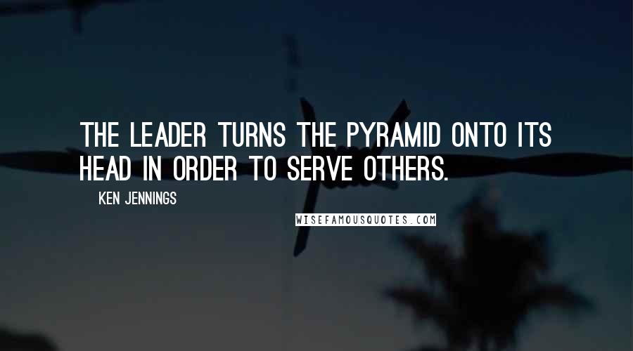 Ken Jennings Quotes: The leader turns the pyramid onto its head in order to serve others.