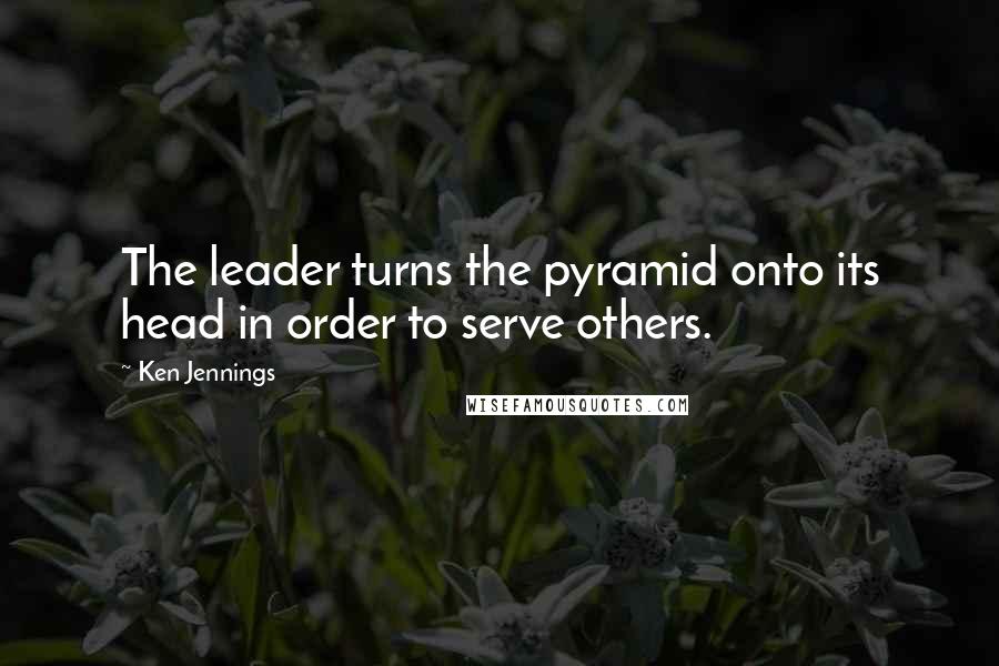 Ken Jennings Quotes: The leader turns the pyramid onto its head in order to serve others.