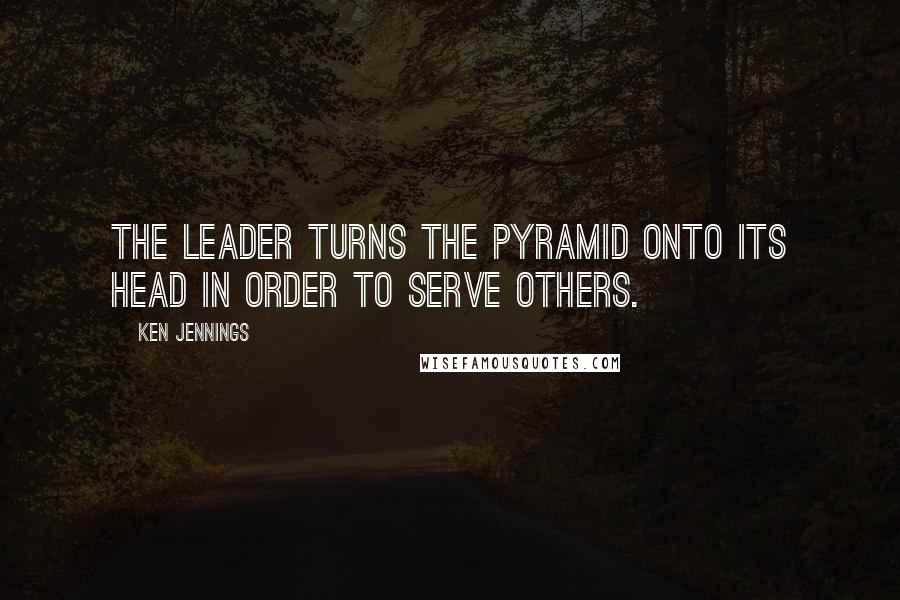 Ken Jennings Quotes: The leader turns the pyramid onto its head in order to serve others.